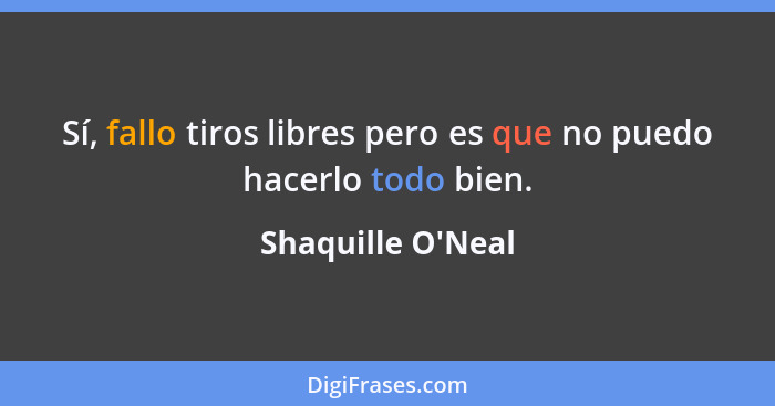 Sí, fallo tiros libres pero es que no puedo hacerlo todo bien.... - Shaquille O'Neal