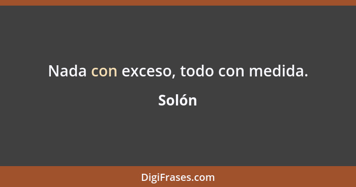 Nada con exceso, todo con medida.... - Solón