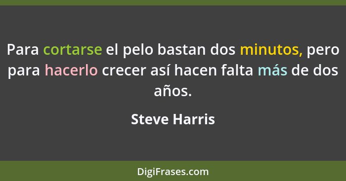 Para cortarse el pelo bastan dos minutos, pero para hacerlo crecer así hacen falta más de dos años.... - Steve Harris