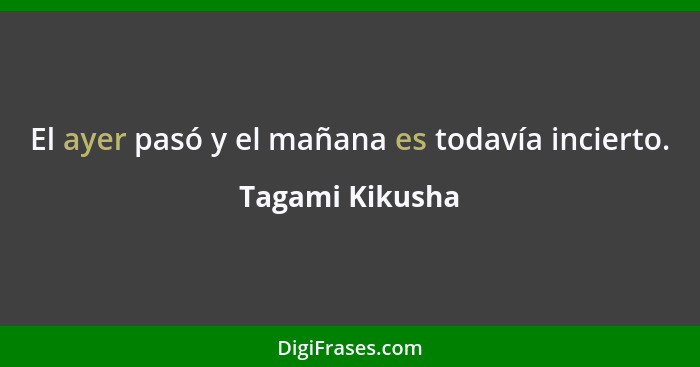 El ayer pasó y el mañana es todavía incierto.... - Tagami Kikusha