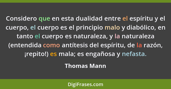 Considero que en esta dualidad entre el espíritu y el cuerpo, el cuerpo es el principio malo y diabólico, en tanto el cuerpo es naturale... - Thomas Mann