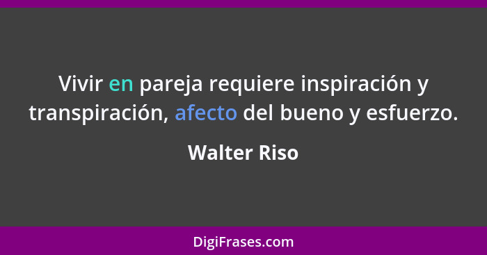 Vivir en pareja requiere inspiración y transpiración, afecto del bueno y esfuerzo.... - Walter Riso