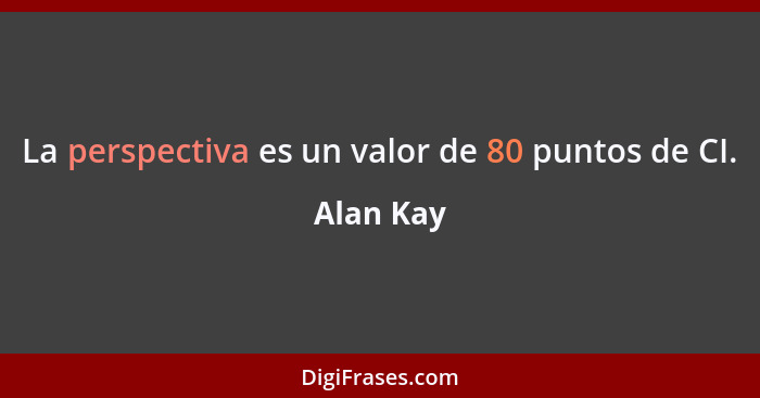 La perspectiva es un valor de 80 puntos de CI.... - Alan Kay