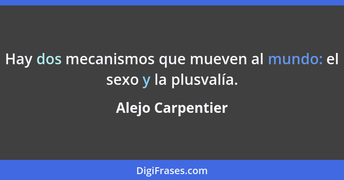 Hay dos mecanismos que mueven al mundo: el sexo y la plusvalía.... - Alejo Carpentier