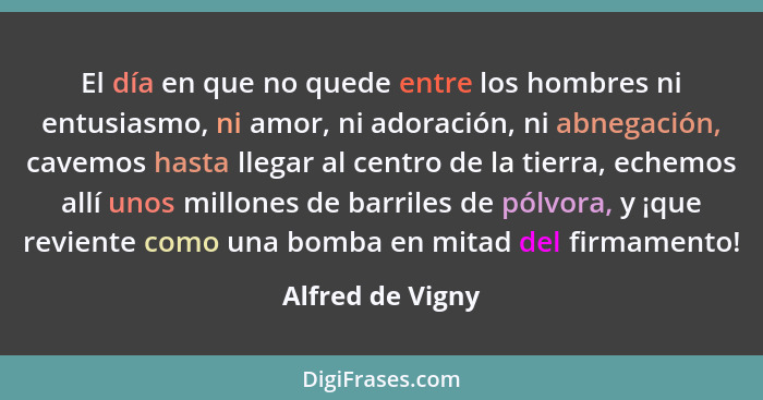 El día en que no quede entre los hombres ni entusiasmo, ni amor, ni adoración, ni abnegación, cavemos hasta llegar al centro de la t... - Alfred de Vigny