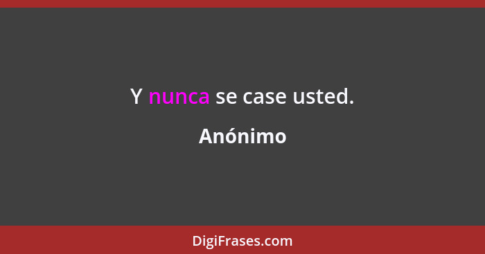 Y nunca se case usted.... - Anónimo