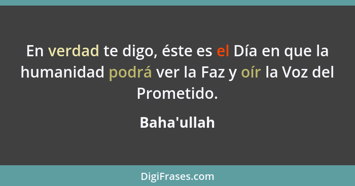 En verdad te digo, éste es el Día en que la humanidad podrá ver la Faz y oír la Voz del Prometido.... - Baha'ullah