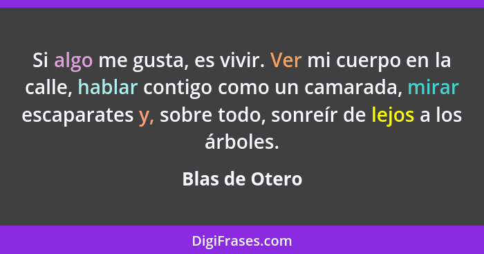 Si algo me gusta, es vivir. Ver mi cuerpo en la calle, hablar contigo como un camarada, mirar escaparates y, sobre todo, sonreír de le... - Blas de Otero