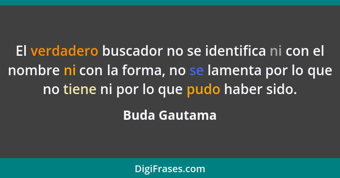 El verdadero buscador no se identifica ni con el nombre ni con la forma, no se lamenta por lo que no tiene ni por lo que pudo haber sid... - Buda Gautama