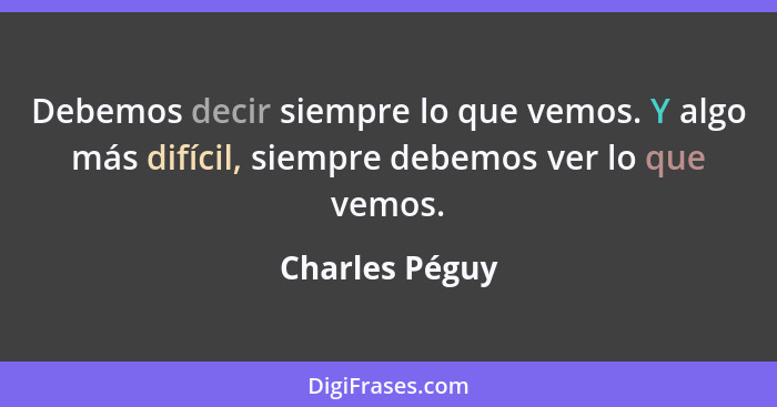 Debemos decir siempre lo que vemos. Y algo más difícil, siempre debemos ver lo que vemos.... - Charles Péguy