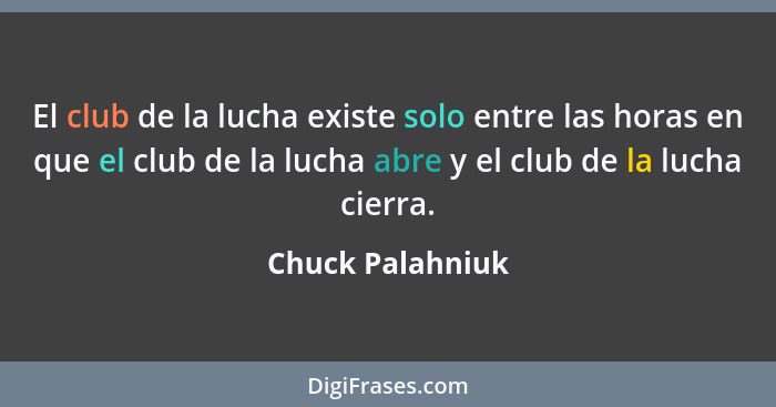 El club de la lucha existe solo entre las horas en que el club de la lucha abre y el club de la lucha cierra.... - Chuck Palahniuk