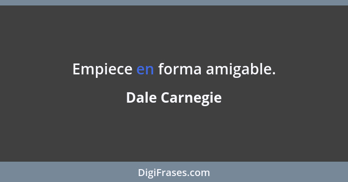 Empiece en forma amigable.... - Dale Carnegie