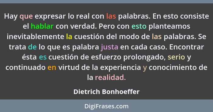 Hay que expresar lo real con las palabras. En esto consiste el hablar con verdad. Pero con esto planteamos inevitablemente la cu... - Dietrich Bonhoeffer