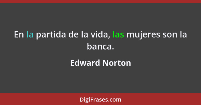 En la partida de la vida, las mujeres son la banca.... - Edward Norton