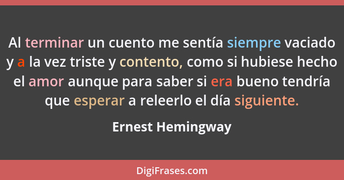 Al terminar un cuento me sentía siempre vaciado y a la vez triste y contento, como si hubiese hecho el amor aunque para saber si er... - Ernest Hemingway