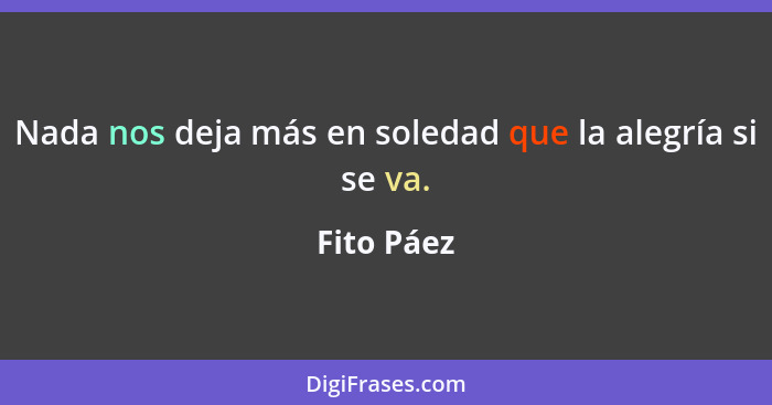 Nada nos deja más en soledad que la alegría si se va.... - Fito Páez