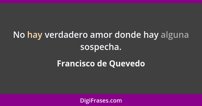 No hay verdadero amor donde hay alguna sospecha.... - Francisco de Quevedo