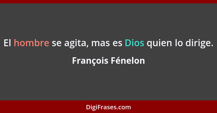 El hombre se agita, mas es Dios quien lo dirige.... - François Fénelon