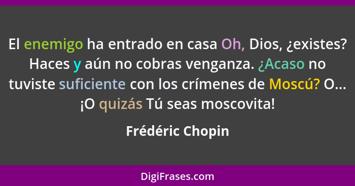 El enemigo ha entrado en casa Oh, Dios, ¿existes? Haces y aún no cobras venganza. ¿Acaso no tuviste suficiente con los crímenes de M... - Frédéric Chopin