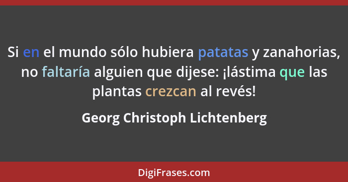 Si en el mundo sólo hubiera patatas y zanahorias, no faltaría alguien que dijese: ¡lástima que las plantas crezcan al re... - Georg Christoph Lichtenberg