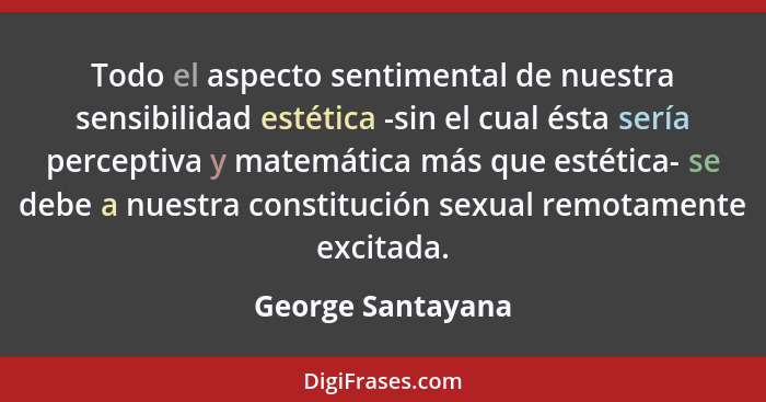 Todo el aspecto sentimental de nuestra sensibilidad estética -sin el cual ésta sería perceptiva y matemática más que estética- se d... - George Santayana