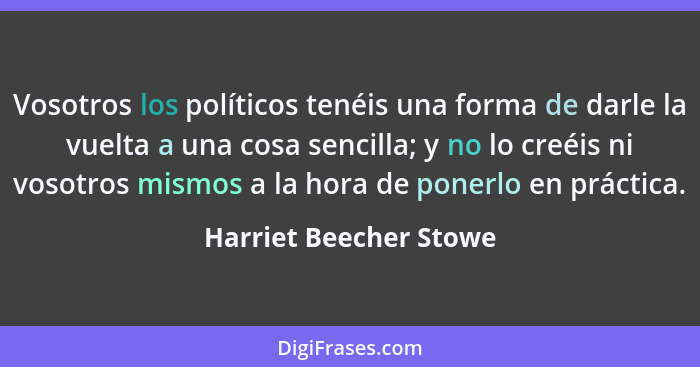 Vosotros los políticos tenéis una forma de darle la vuelta a una cosa sencilla; y no lo creéis ni vosotros mismos a la hora de... - Harriet Beecher Stowe