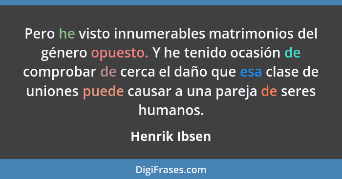 Pero he visto innumerables matrimonios del género opuesto. Y he tenido ocasión de comprobar de cerca el daño que esa clase de uniones p... - Henrik Ibsen