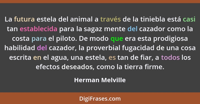 La futura estela del animal a través de la tiniebla está casi tan establecida para la sagaz mente del cazador como la costa para el... - Herman Melville