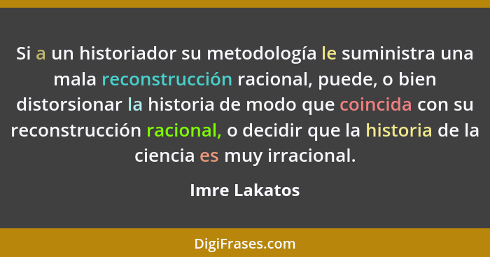 Si a un historiador su metodología le suministra una mala reconstrucción racional, puede, o bien distorsionar la historia de modo que c... - Imre Lakatos