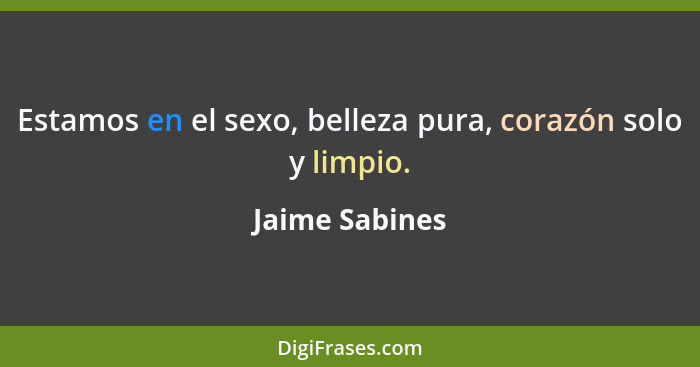 Estamos en el sexo, belleza pura, corazón solo y limpio.... - Jaime Sabines