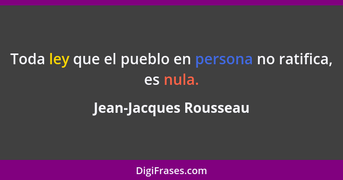 Toda ley que el pueblo en persona no ratifica, es nula.... - Jean-Jacques Rousseau