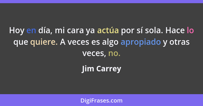 Hoy en día, mi cara ya actúa por sí sola. Hace lo que quiere. A veces es algo apropiado y otras veces, no.... - Jim Carrey