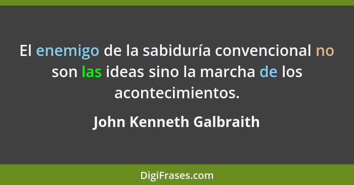 El enemigo de la sabiduría convencional no son las ideas sino la marcha de los acontecimientos.... - John Kenneth Galbraith