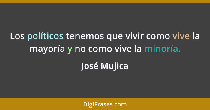 Los políticos tenemos que vivir como vive la mayoría y no como vive la minoría.... - José Mujica