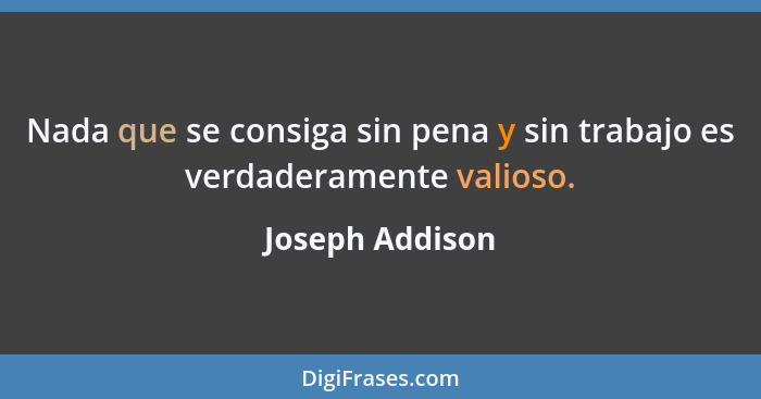 Nada que se consiga sin pena y sin trabajo es verdaderamente valioso.... - Joseph Addison