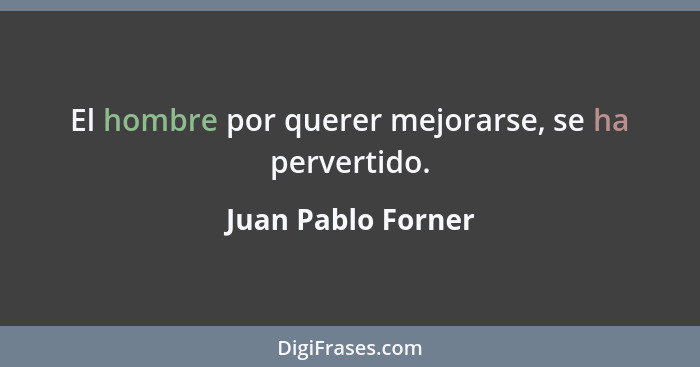 El hombre por querer mejorarse, se ha pervertido.... - Juan Pablo Forner