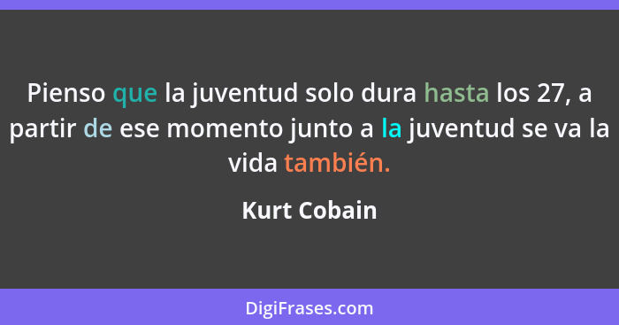 Pienso que la juventud solo dura hasta los 27, a partir de ese momento junto a la juventud se va la vida también.... - Kurt Cobain