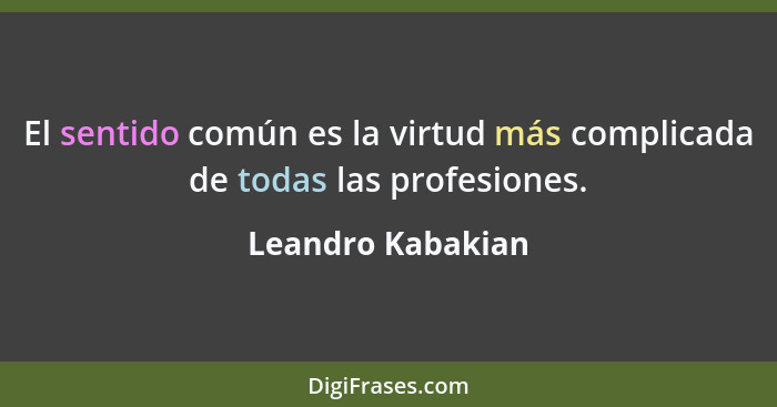El sentido común es la virtud más complicada de todas las profesiones.... - Leandro Kabakian