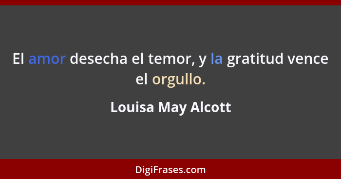 El amor desecha el temor, y la gratitud vence el orgullo.... - Louisa May Alcott