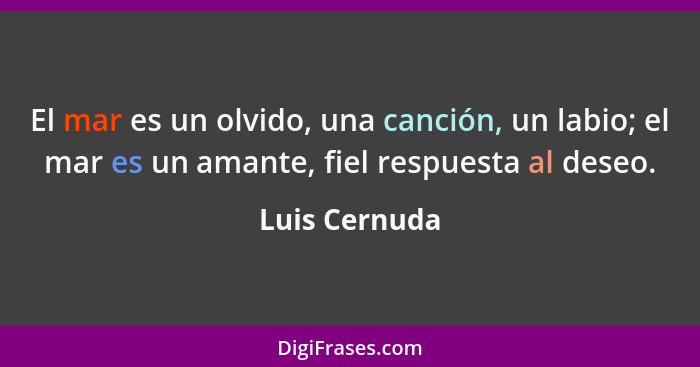 El mar es un olvido, una canción, un labio; el mar es un amante, fiel respuesta al deseo.... - Luis Cernuda