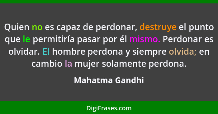 Quien no es capaz de perdonar, destruye el punto que le permitiría pasar por él mismo. Perdonar es olvidar. El hombre perdona y siemp... - Mahatma Gandhi