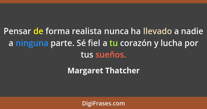 Pensar de forma realista nunca ha llevado a nadie a ninguna parte. Sé fiel a tu corazón y lucha por tus sueños.... - Margaret Thatcher