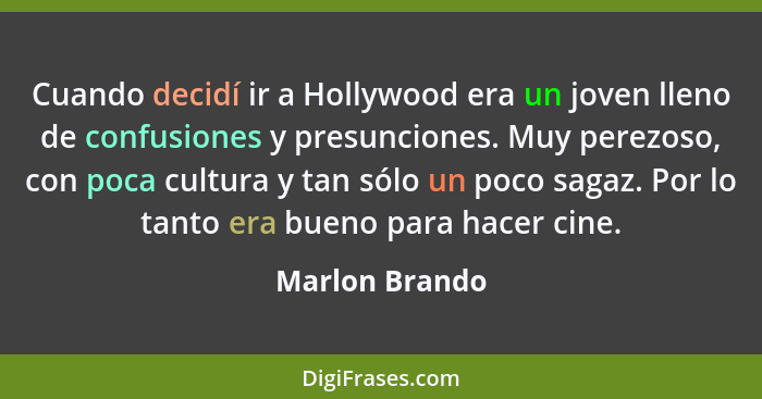 Cuando decidí ir a Hollywood era un joven lleno de confusiones y presunciones. Muy perezoso, con poca cultura y tan sólo un poco sagaz... - Marlon Brando