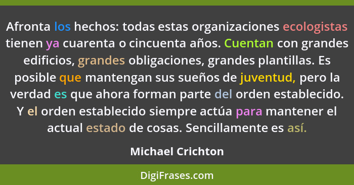 Afronta los hechos: todas estas organizaciones ecologistas tienen ya cuarenta o cincuenta años. Cuentan con grandes edificios, gran... - Michael Crichton