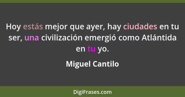 Hoy estás mejor que ayer, hay ciudades en tu ser, una civilización emergió como Atlántida en tu yo.... - Miguel Cantilo