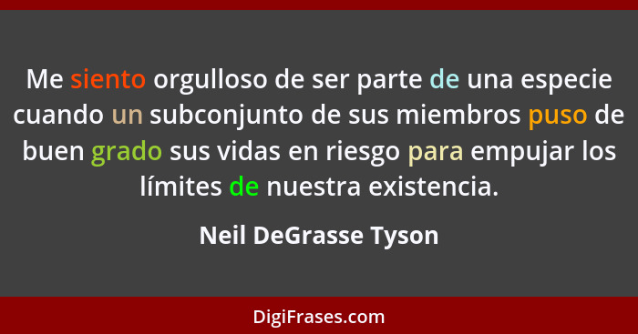 Me siento orgulloso de ser parte de una especie cuando un subconjunto de sus miembros puso de buen grado sus vidas en riesgo par... - Neil DeGrasse Tyson