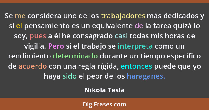 Se me considera uno de los trabajadores más dedicados y si el pensamiento es un equivalente de la tarea quizá lo soy, pues a él he cons... - Nikola Tesla