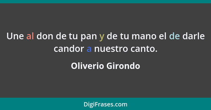 Une al don de tu pan y de tu mano el de darle candor a nuestro canto.... - Oliverio Girondo