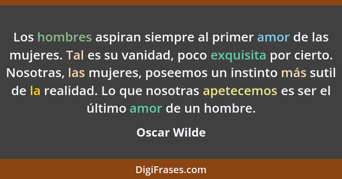 Los hombres aspiran siempre al primer amor de las mujeres. Tal es su vanidad, poco exquisita por cierto. Nosotras, las mujeres, poseemos... - Oscar Wilde