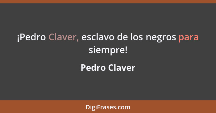 ¡Pedro Claver, esclavo de los negros para siempre!... - Pedro Claver